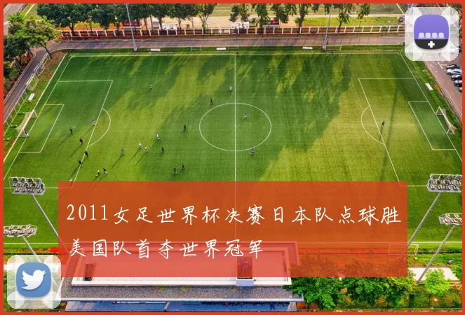 2011女足世界杯决赛日本队点球胜美国队首夺世界冠军