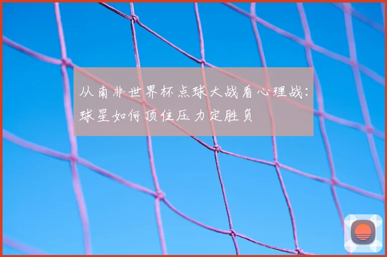 从南非世界杯点球大战看心理战:球星如何顶住压力定胜负