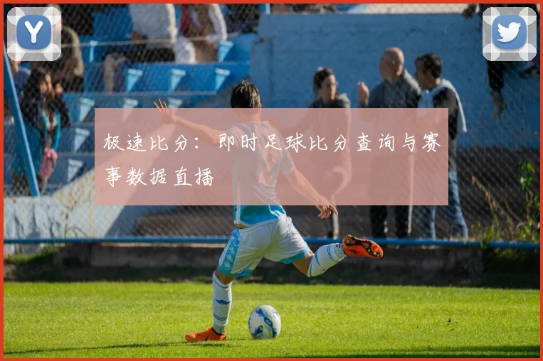 极速比分:即时足球比分查询与赛事数据直播