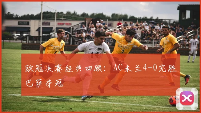 欧冠决赛经典回顾：AC米兰4-0完胜巴萨夺冠