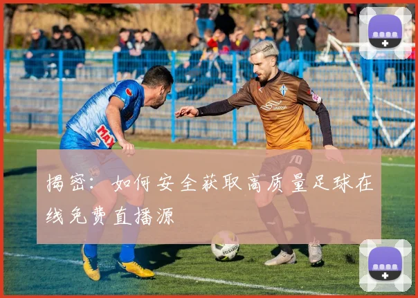 揭密：如何安全获取高质量足球在线免费直播源