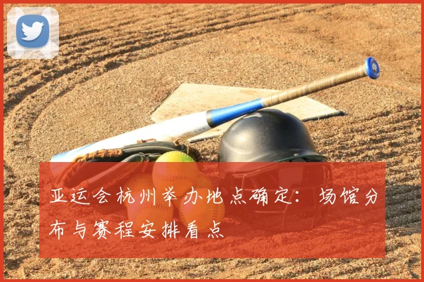 亚运会杭州举办地点确定：场馆分布与赛程安排看点