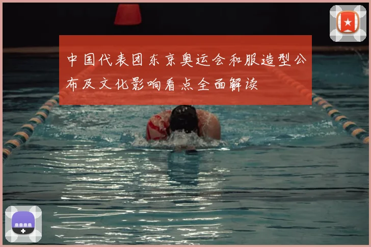 中国代表团东京奥运会和服造型公布及文化影响看点全面解读