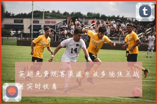 英超免费观赛渠道开放多场焦点战可实时收看