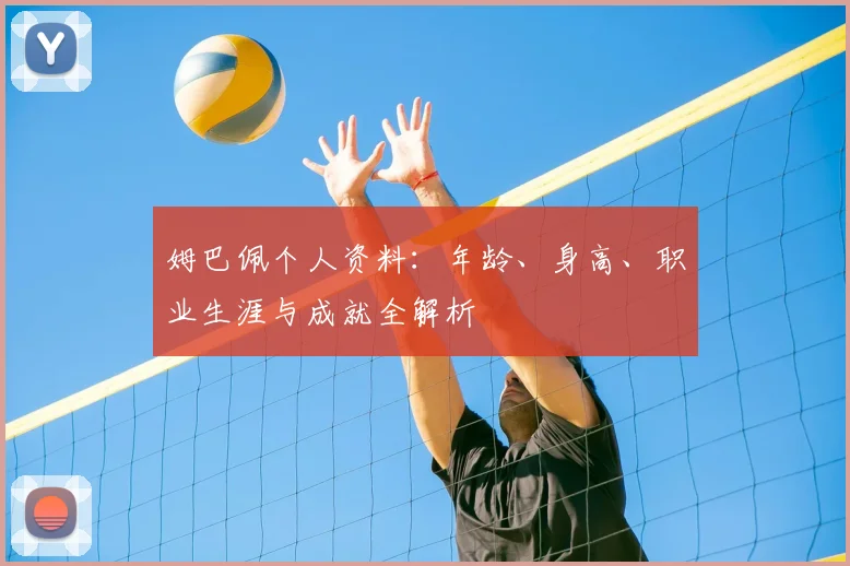 姆巴佩个人资料:年龄、身高、职业生涯与成就全解析