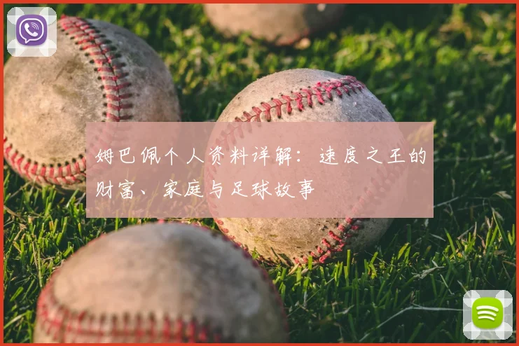 姆巴佩个人资料详解:速度之王的财富、家庭与足球故事