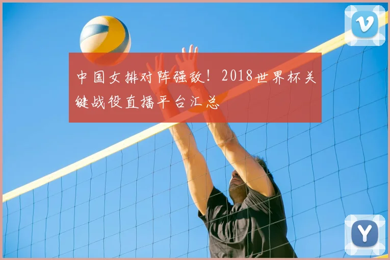 中国女排对阵强敌!2018世界杯关键战役直播平台汇总