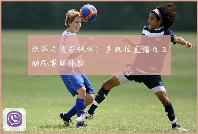 欧冠之夜在咪咕：多机位直播与互动观赛新体验