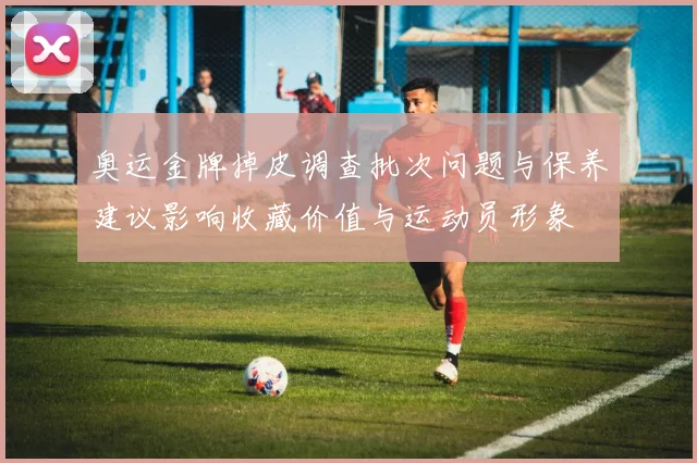 奥运金牌掉皮调查批次问题与保养建议影响收藏价值与运动员形象