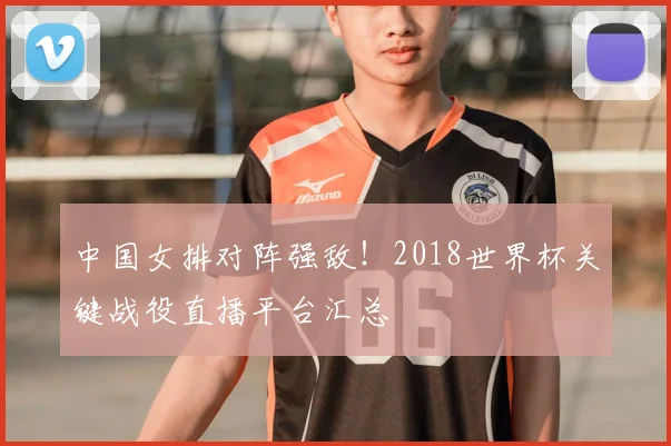 中国女排对阵强敌!2018世界杯关键战役直播平台汇总