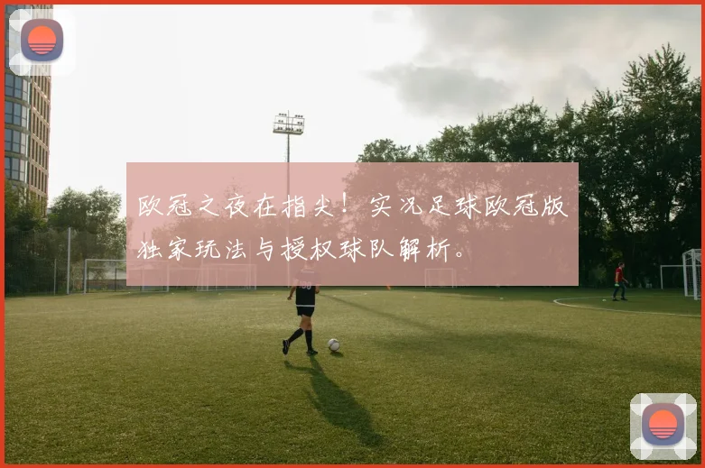 欧冠之夜在指尖！实况足球欧冠版独家玩法与授权球队解析。