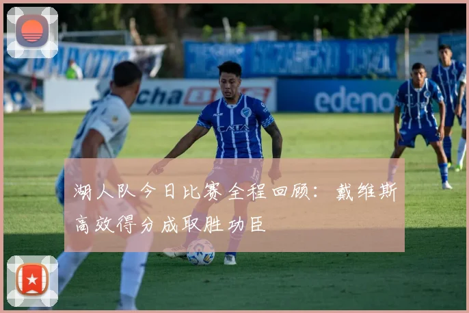 湖人队今日比赛全程回顾:戴维斯高效得分成取胜功臣