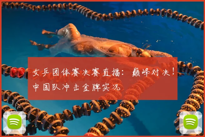 女乒团体赛决赛直播：巅峰对决！中国队冲击金牌实况