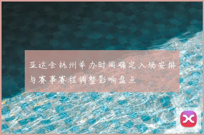 亚运会杭州举办时间确定入场安排与赛事赛程调整影响盘点