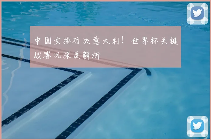 中国女排对决意大利!世界杯关键战赛况深度解析
