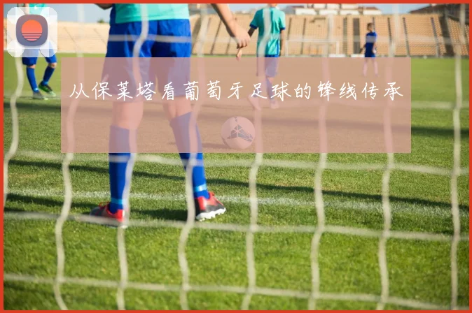 从保莱塔看葡萄牙足球的锋线传承
