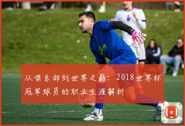 从俱乐部到世界之巅:2018世界杯冠军球员的职业生涯解析