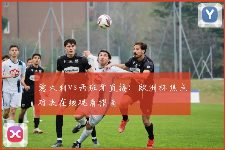 意大利vs西班牙直播:欧洲杯焦点对决在线观看指南