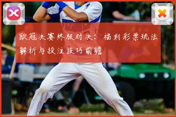 欧冠决赛终极对决：福利彩票玩法解析与投注技巧前瞻