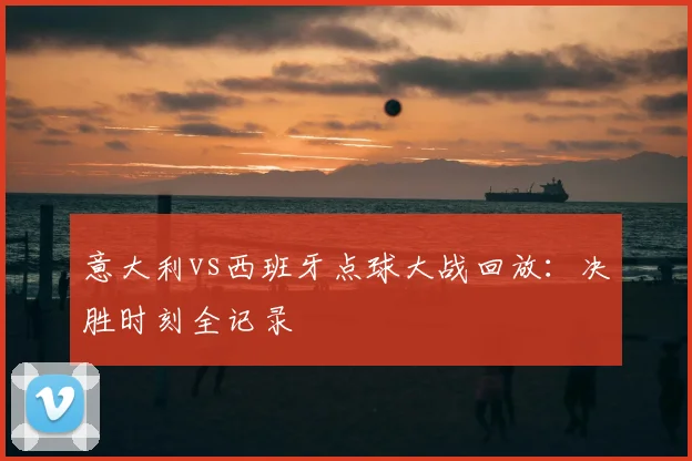意大利vs西班牙点球大战回放:决胜时刻全记录