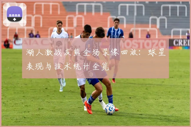 湖人激战灰熊全场录像回放:球星表现与技术统计全览