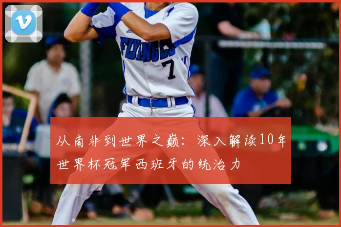 从南非到世界之巅:深入解读10年世界杯冠军西班牙的统治力