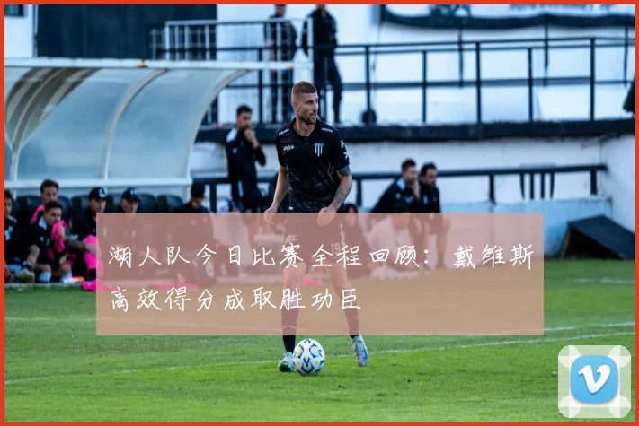 湖人队今日比赛全程回顾:戴维斯高效得分成取胜功臣