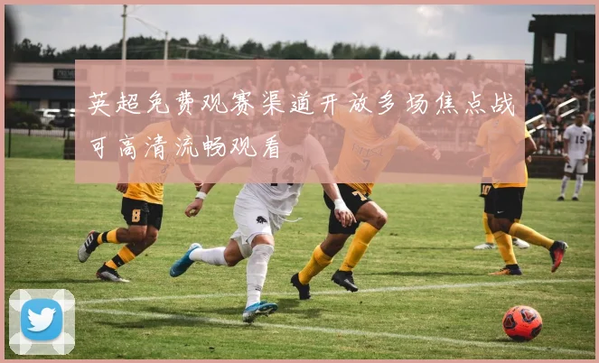 英超免费观赛渠道开放多场焦点战可高清流畅观看