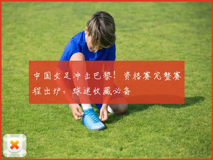 中国女足冲击巴黎!资格赛完整赛程出炉,球迷收藏必备