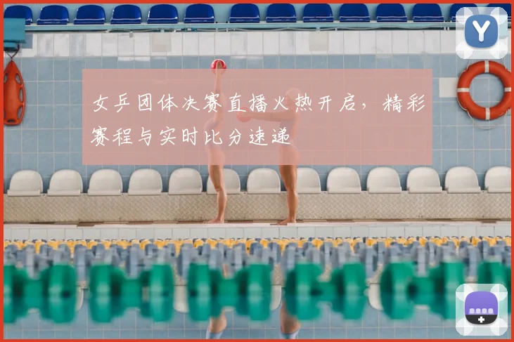 女乒团体决赛直播火热开启，精彩赛程与实时比分速递