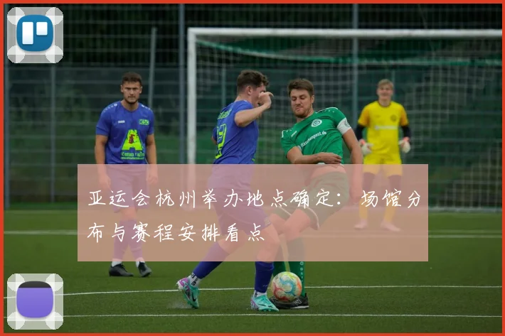 亚运会杭州举办地点确定：场馆分布与赛程安排看点