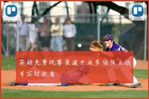 英超免费观赛渠道开放多场焦点战可实时收看