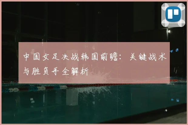中国女足决战韩国前瞻:关键战术与胜负手全解析