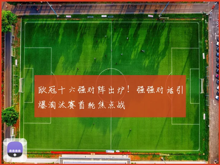 欧冠十六强对阵出炉！强强对话引爆淘汰赛首轮焦点战