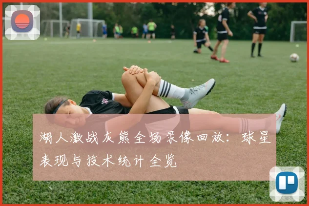 湖人激战灰熊全场录像回放:球星表现与技术统计全览