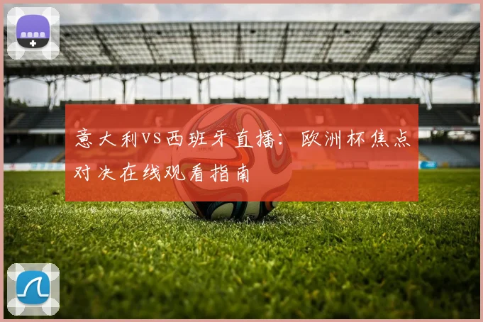 意大利vs西班牙直播:欧洲杯焦点对决在线观看指南