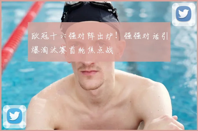 欧冠十六强对阵出炉！强强对话引爆淘汰赛首轮焦点战