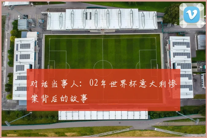 对话当事人：02年世界杯意大利惨案背后的故事