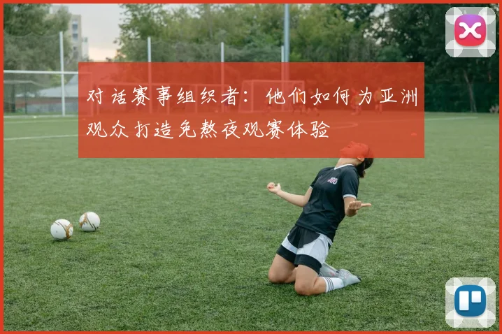 对话赛事组织者：他们如何为亚洲观众打造免熬夜观赛体验
