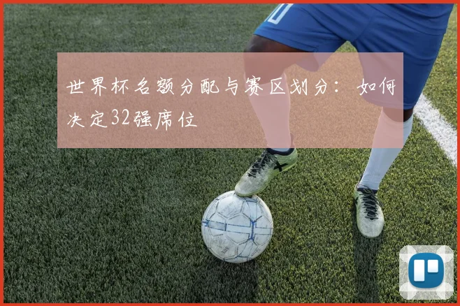 世界杯名额分配与赛区划分:如何决定32强席位