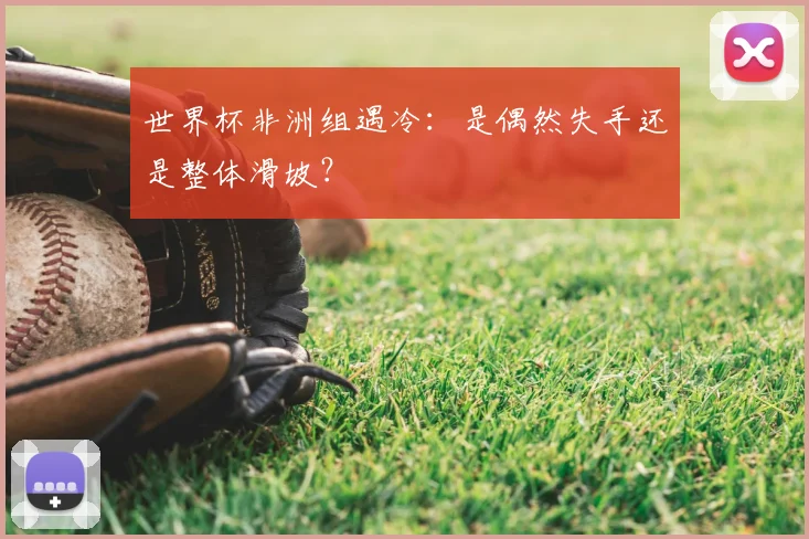 世界杯非洲组遇冷:是偶然失手还是整体滑坡?