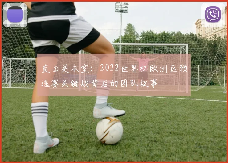 直击更衣室：2022世界杯欧洲区预选赛关键战背后的团队故事