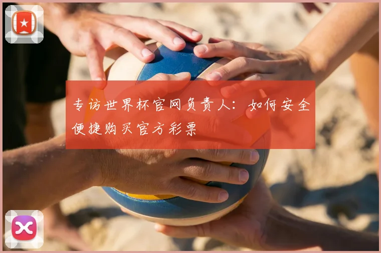 专访世界杯官网负责人:如何安全便捷购买官方彩票