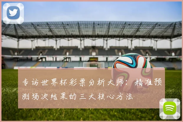 专访世界杯彩票分析大师：精准预测场次结果的三大核心方法