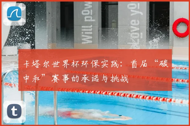 卡塔尔世界杯环保实践:首届“碳中和”赛事的承诺与挑战