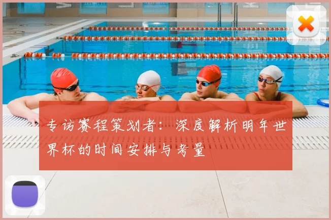 专访赛程策划者:深度解析明年世界杯的时间安排与考量