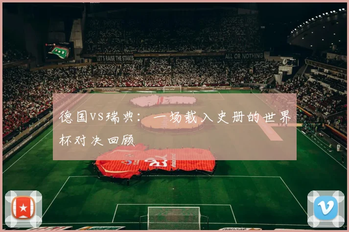 德国vs瑞典：一场载入史册的世界杯对决回顾