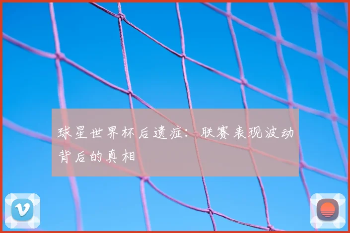 球星世界杯后遗症:联赛表现波动背后的真相
