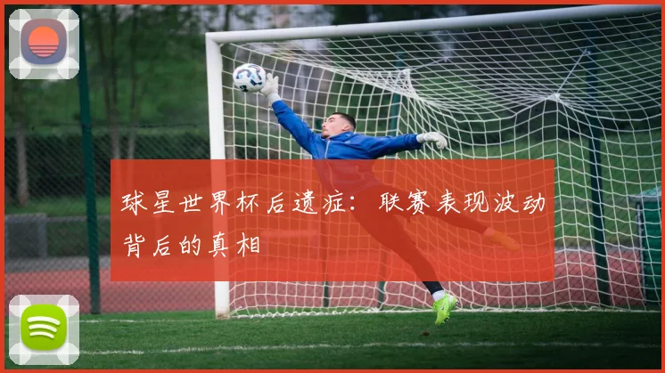 球星世界杯后遗症:联赛表现波动背后的真相