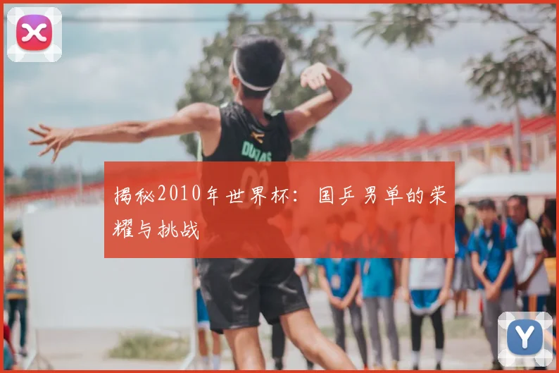 揭秘2010年世界杯:国乒男单的荣耀与挑战